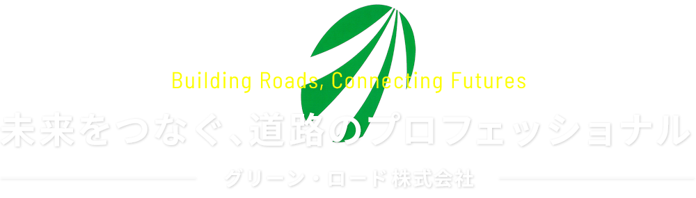 Building Roads, Connecting Futures　未来をつなぐ、道路のプロフェッショナル　グリーン・ロード株式会社
